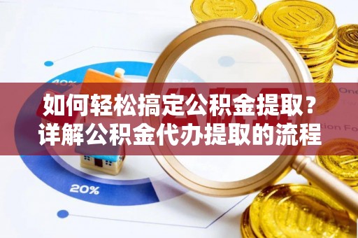 铜鼓如何轻松搞定公积金提取？详解公积金代办提取的流程与优势