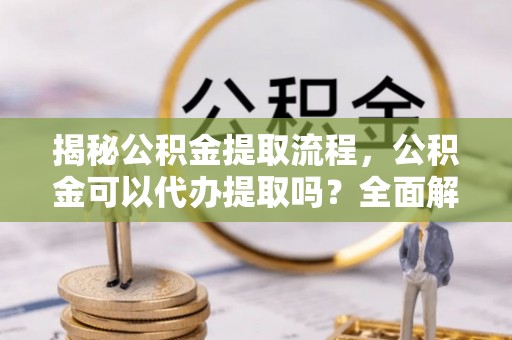 铜鼓揭秘公积金提取流程，公积金可以代办提取吗？全面解析与实用指南