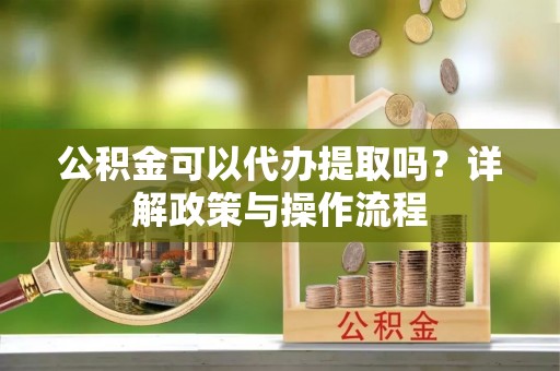 铜鼓公积金可以代办提取吗？详解政策与操作流程