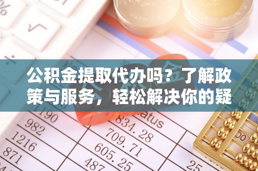 铜鼓公积金提取代办吗？了解政策与服务，轻松解决你的疑问