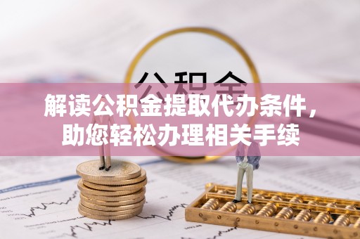 铜鼓解读公积金提取代办条件，助您轻松办理相关手续