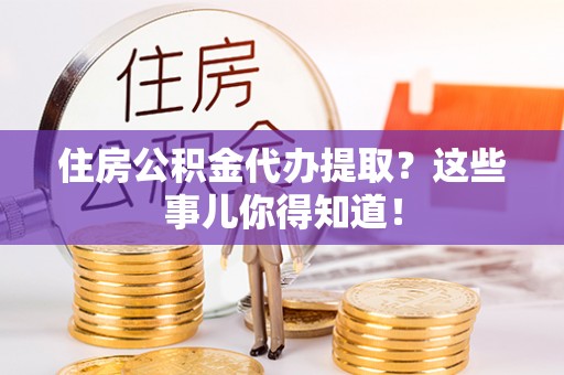 铜鼓住房公积金代办提取？这些事儿你得知道！