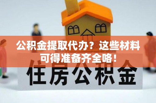 铜鼓公积金提取代办？这些材料可得准备齐全咯！