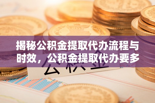 铜鼓揭秘公积金提取代办流程与时效，公积金提取代办要多久不再神秘
