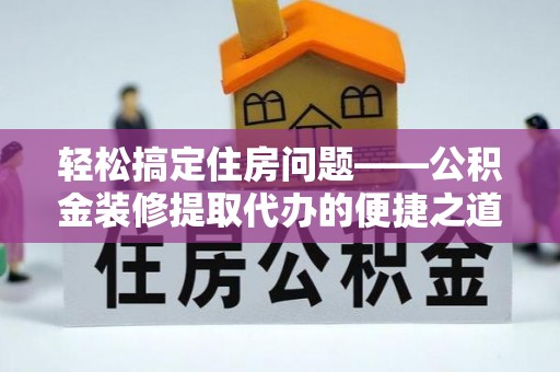 铜鼓轻松搞定住房问题——公积金装修提取代办的便捷之道