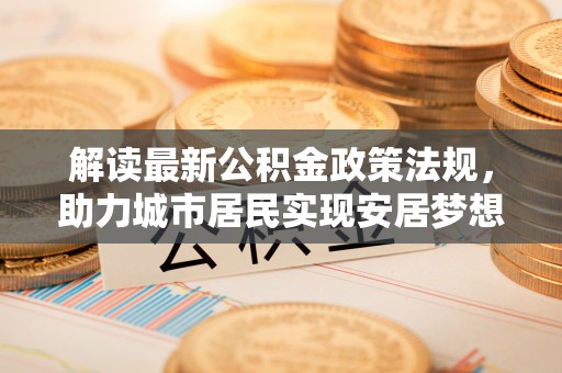 铜鼓解读最新公积金政策法规，助力城市居民实现安居梦想