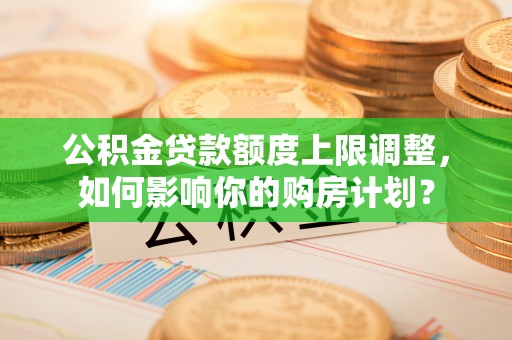 铜鼓公积金贷款额度上限调整，如何影响你的购房计划？