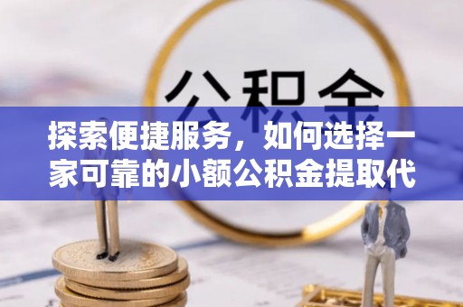 铜鼓探索便捷服务，如何选择一家可靠的小额公积金提取代办公司