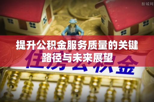 铜鼓提升公积金服务质量的关键路径与未来展望