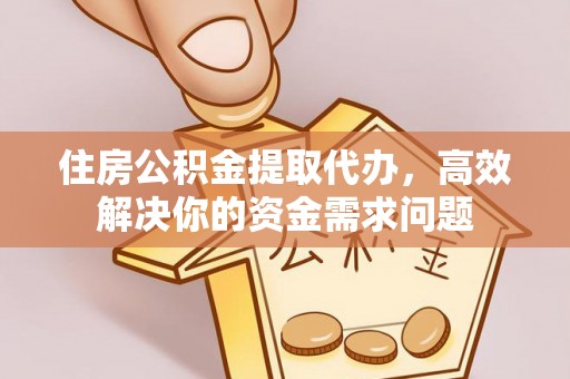 铜鼓住房公积金提取代办，高效解决你的资金需求问题