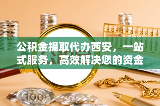 铜鼓公积金提取代办西安，一站式服务，高效解决您的资金需求