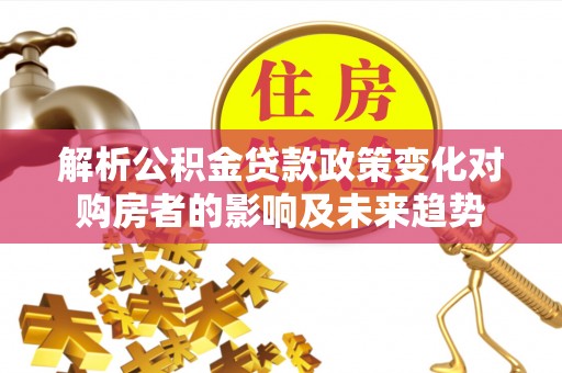 铜鼓解析公积金贷款政策变化对购房者的影响及未来趋势