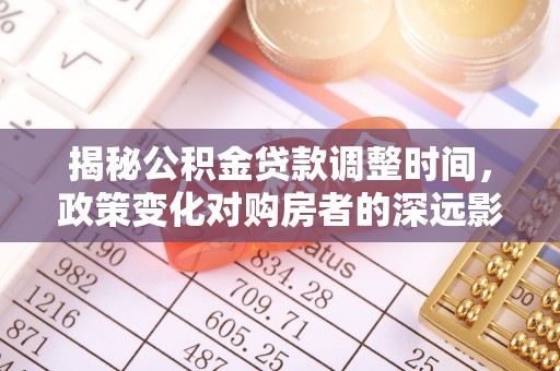 铜鼓揭秘公积金贷款调整时间，政策变化对购房者的深远影响