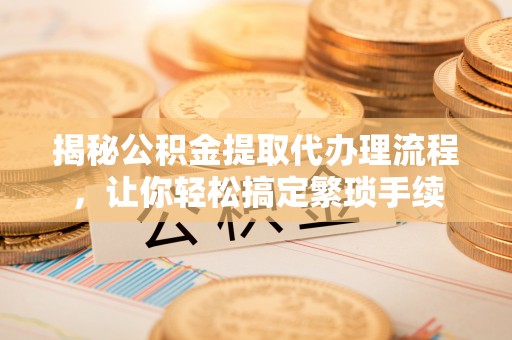 铜鼓揭秘公积金提取代办理流程，让你轻松搞定繁琐手续