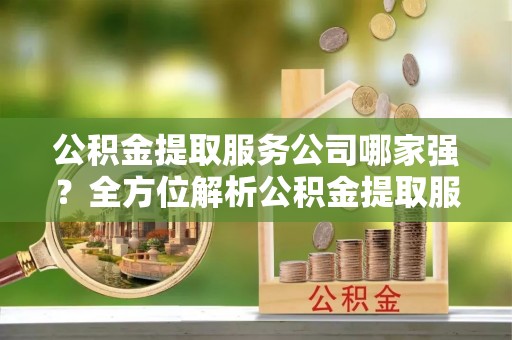 铜鼓公积金提取服务公司哪家强？全方位解析公积金提取服务公司的那些事儿