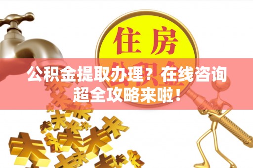 铜鼓公积金提取办理？在线咨询超全攻略来啦！