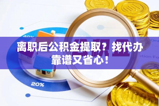 铜鼓离职后公积金提取？找代办靠谱又省心！