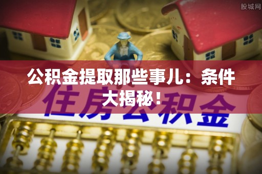 铜鼓公积金提取那些事儿：条件大揭秘！