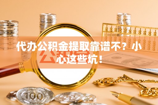 铜鼓代办公积金提取靠谱不？小心这些坑！