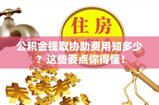 铜鼓公积金提取协助费用知多少？这些要点你得懂！
