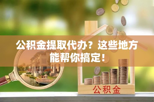 铜鼓公积金提取代办？这些地方能帮你搞定！
