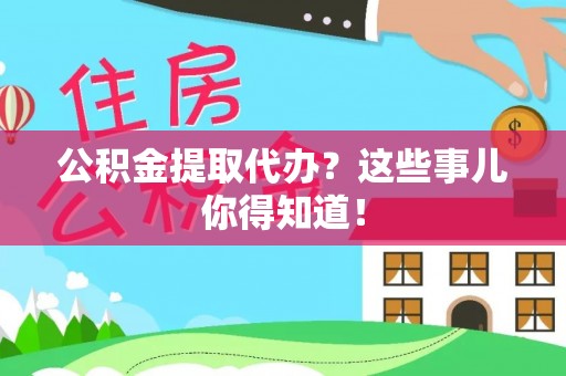 铜鼓公积金提取代办？这些事儿你得知道！