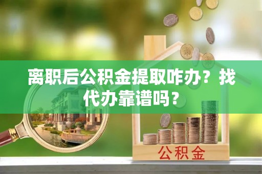铜鼓离职后公积金提取咋办？找代办靠谱吗？