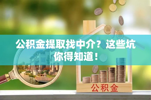 铜鼓公积金提取找中介？这些坑你得知道！