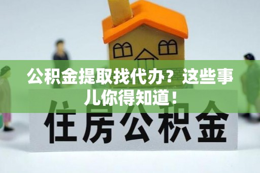 铜鼓公积金提取找代办？这些事儿你得知道！