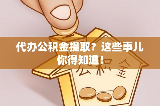 铜鼓代办公积金提取？这些事儿你得知道！