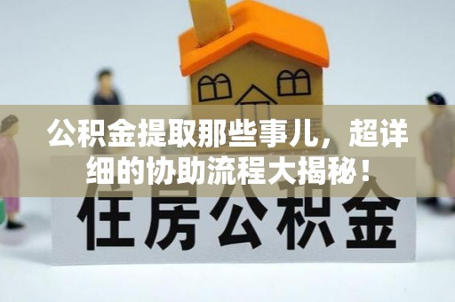 铜鼓公积金提取那些事儿，超详细的协助流程大揭秘！