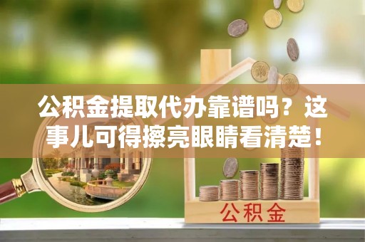 铜鼓公积金提取代办靠谱吗？这事儿可得擦亮眼睛看清楚！