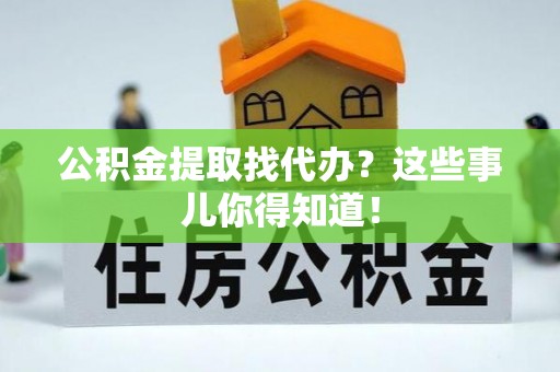 铜鼓公积金提取找代办？这些事儿你得知道！