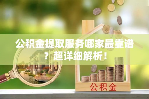 铜鼓公积金提取服务哪家最靠谱？超详细解析！