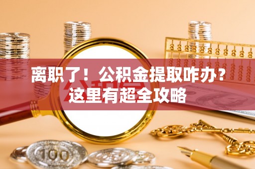 铜鼓离职了！公积金提取咋办？这里有超全攻略