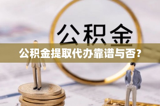 铜鼓公积金提取代办靠谱与否？