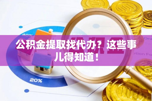 铜鼓公积金提取找代办？这些事儿得知道！