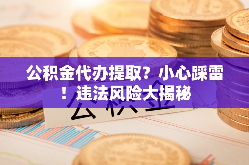 铜鼓公积金代办提取？小心踩雷！违法风险大揭秘