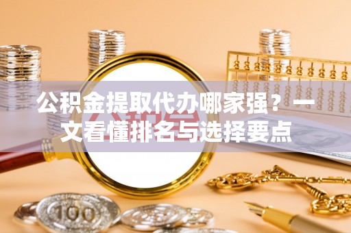 铜鼓公积金提取代办哪家强？一文看懂排名与选择要点
