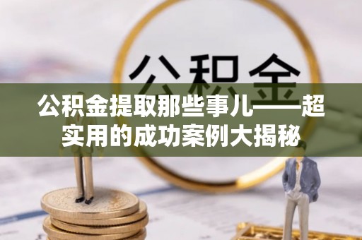 铜鼓公积金提取那些事儿——超实用的成功案例大揭秘