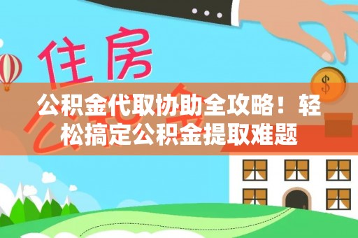 铜鼓公积金代取协助全攻略！轻松搞定公积金提取难题