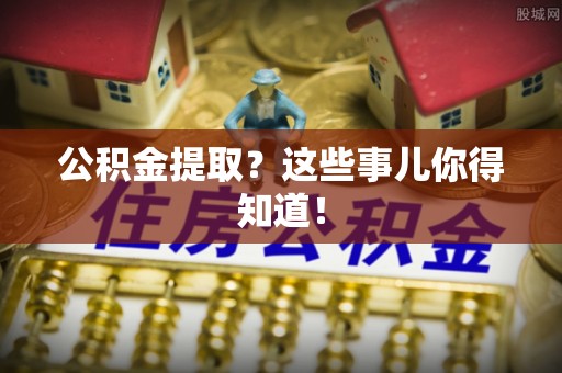 铜鼓公积金提取？这些事儿你得知道！
