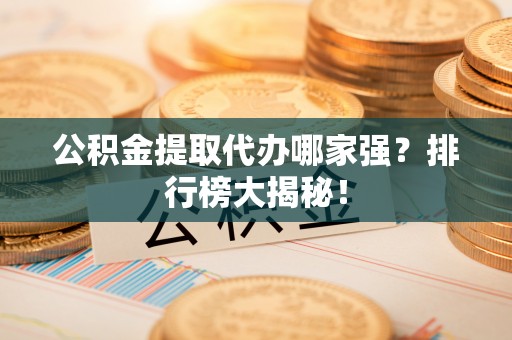 铜鼓公积金提取代办哪家强？排行榜大揭秘！