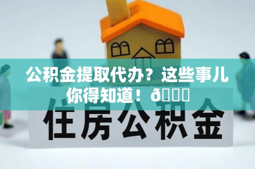 铜鼓公积金提取代办？这些事儿你得知道！😎