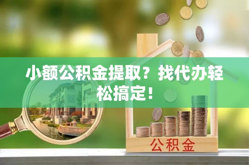 铜鼓小额公积金提取？找代办轻松搞定！