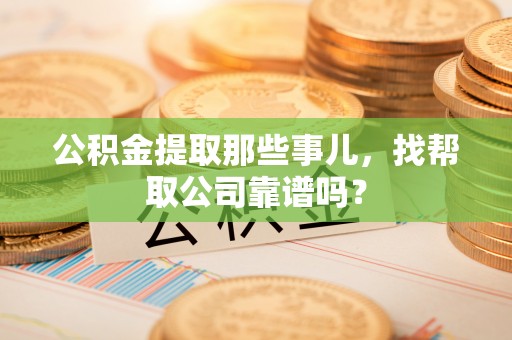 铜鼓公积金提取那些事儿，找帮取公司靠谱吗？