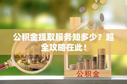 铜鼓公积金提取服务知多少？超全攻略在此！