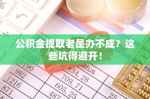 铜鼓公积金提取老是办不成？这些坑得避开！