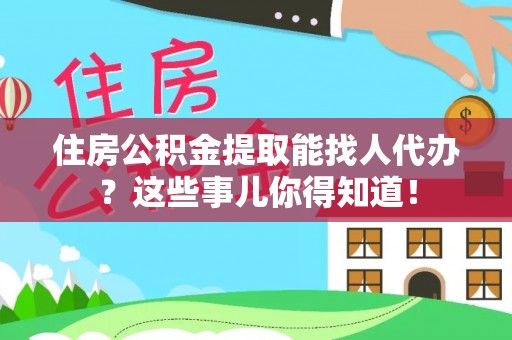 铜鼓住房公积金提取能找人代办？这些事儿你得知道！