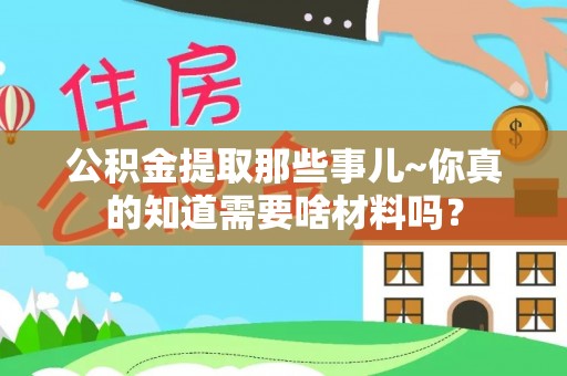 铜鼓公积金提取那些事儿~你真的知道需要啥材料吗？